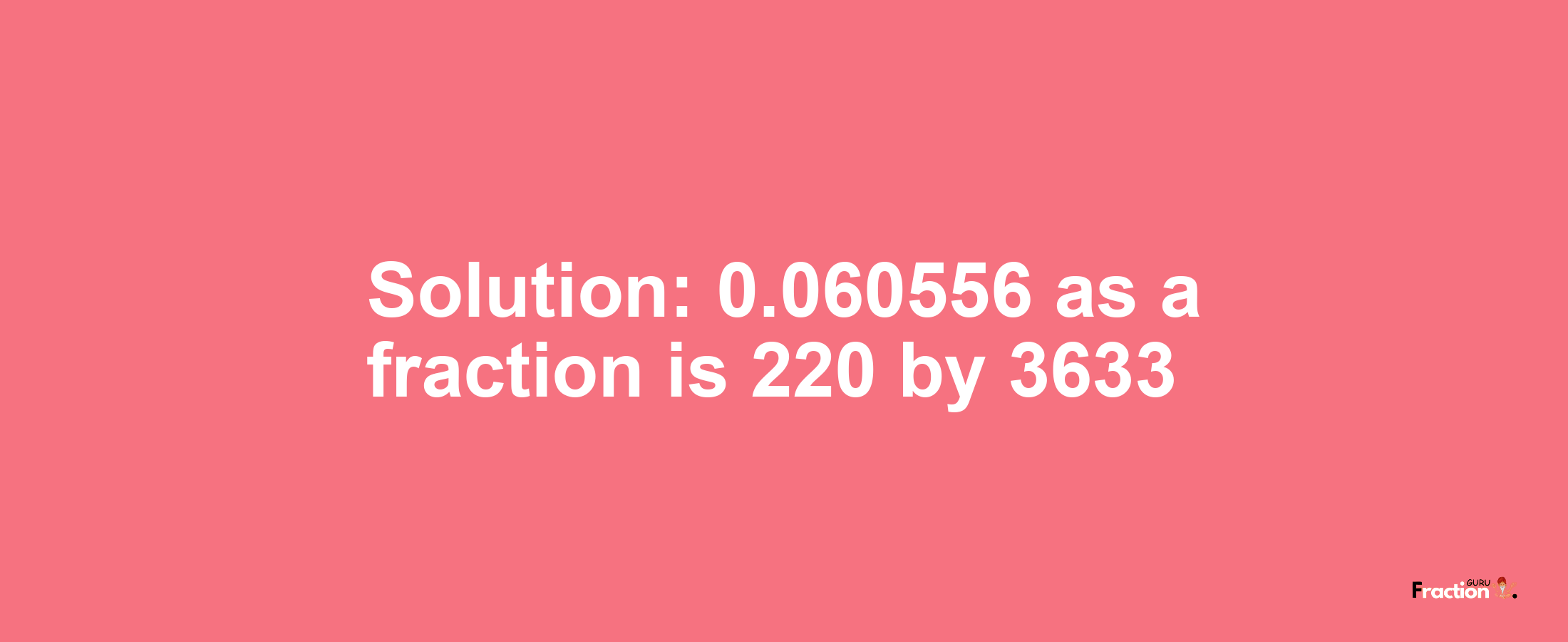 Solution:0.060556 as a fraction is 220/3633